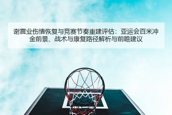 谢震业伤情恢复与竞赛节奏重建评估：亚运会百米冲金前景、战术与康复路径解析与前瞻建议