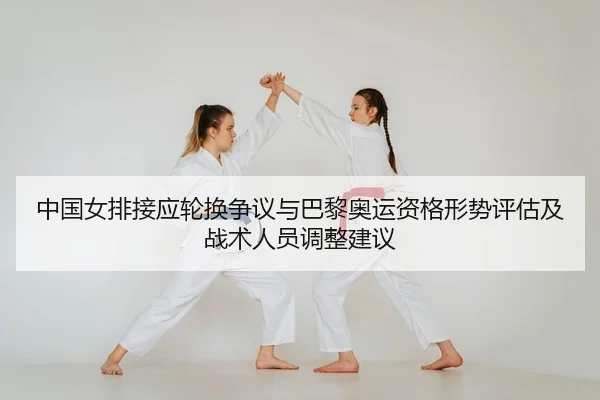中国女排接应轮换争议与巴黎奥运资格形势评估及战术人员调整建议
