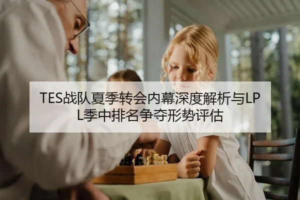 TES战队夏季转会内幕深度解析与LPL季中排名争夺形势评估